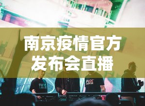 南京疫情官方发布会直播—（南京疫情新闻发布会直播）