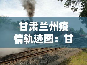 甘肃兰州疫情轨迹图：甘肃兰州疫情最新消息今天新增病例