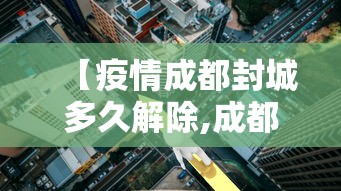 【疫情成都封城多久解除,成都疫情封城没】