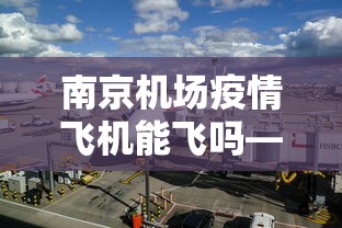 南京机场疫情飞机能飞吗—(今日南京机场对疫情的要求) 南京机场疫情飞机能飞吗—(今日南京机场对疫情的要求)