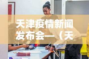 天津疫情新闻发布会—（天津新冠肺炎新闻发布会）