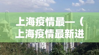 上海疫情最—(上海疫情最新进展) 上海疫情最—(上海疫情最新进展)