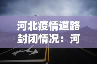 河北疫情道路封闭情况:河北疫情道路管控最新消息 河北疫情道路封闭情况:河北疫情道路管控最新消息