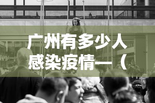 广州有多少人感染疫情—（广州有多少人感染了新型冠状肺炎）