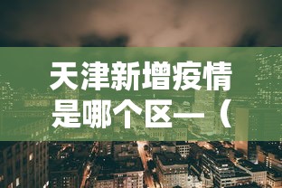 天津新增疫情是哪个区—（天津新增病例是哪个区）