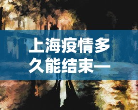上海疫情多久能结束—（上海疫情多久控制住的）