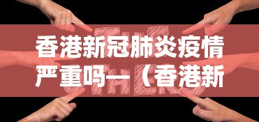 香港新冠肺炎疫情严重吗—（香港新冠病情况）