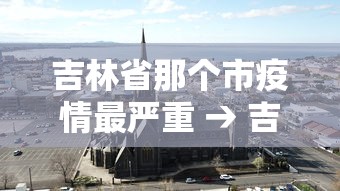 吉林省那个市疫情最严重 → 吉林前段时间哪个地区疫情比较严重