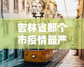 吉林省那个市疫情最严重 → 吉林前段时间哪个地区疫情比较严重