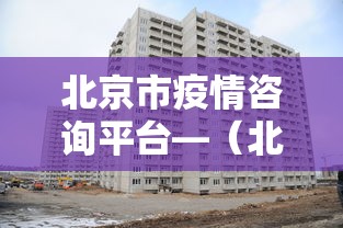 北京市疫情咨询平台—（北京市疫情咨询热线）