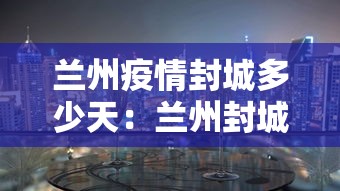 兰州疫情封城多少天:兰州封城什么时候结束 兰州疫情封城多少天:兰州封城什么时候结束