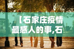 【石家庄疫情最感人的事,石家庄疫情感动】 【石家庄疫情最感人的事,石家庄疫情感动】
