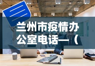 兰州市疫情办公室电话—(兰州市新冠疫情指挥部电话) 兰州市疫情办公室电话—(兰州市新冠疫情指挥部电话)