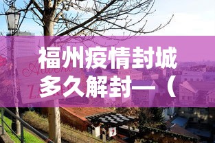 福州疫情封城多久解封—（福州市封城了吗）