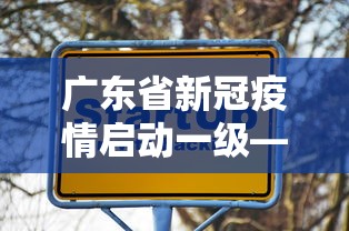 广东省新冠疫情启动一级—（广东省疫情一级响应什么时候解除）