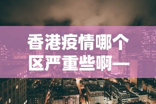 香港疫情哪个区严重些啊—（香港疫情主要在哪个地区）