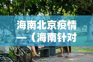 海南北京疫情—（海南针对北京疫情）