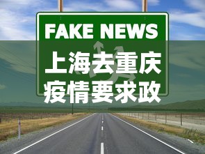 上海去重庆疫情要求政策—(上海去重庆疫情要求政策最新) 上海去重庆疫情要求政策—(上海去重庆疫情要求政策最新)