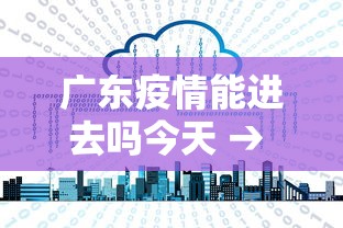 广东疫情能进去吗今天 → 广东疫情外地能进入吗