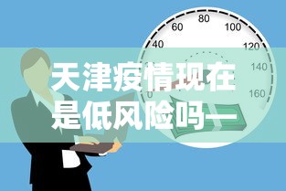 天津疫情现在是低风险吗—（天津疫情现在是低风险吗最新消息）