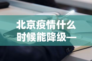 北京疫情什么时候能降级—（北京疫情什么时候能降级了）