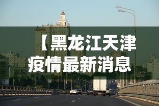 【黑龙江天津疫情最新消息,黑龙江天津疫情最新消息今天】