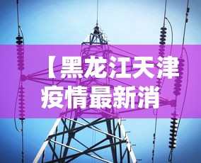 【黑龙江天津疫情最新消息,黑龙江天津疫情最新消息今天】