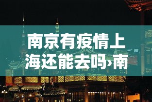 南京有疫情上海还能去吗›南京疫情敢去上海吗 南京有疫情上海还能去吗›南京疫情敢去上海吗