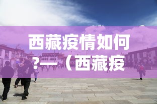 西藏疫情如何?—（西藏疫情严重吗景点开放了吗）