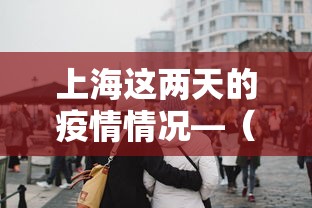 上海这两天的疫情情况—（上海这几天疫情情况）