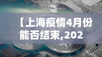 【上海疫情4月份能否结束,2020年4月上海疫情】 【上海疫情4月份能否结束,2020年4月上海疫情】