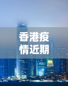香港疫情近期怎么样:香港疫情趋势 香港疫情近期怎么样:香港疫情趋势