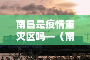南昌是疫情重灾区吗—（南昌是疫情重灾区吗现在）