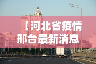 【河北省疫情邢台最新消息·河北省邢台市疫情最新数据】