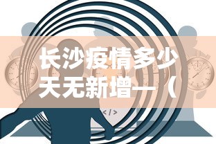 长沙疫情多少天无新增—（长沙疫情多久没有新增）
