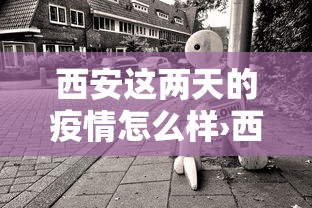 西安这两天的疫情怎么样›西安这几天疫情咋样