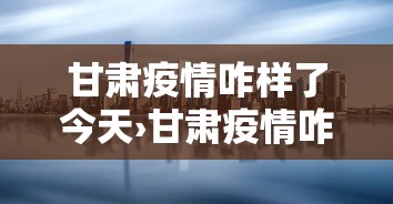 甘肃疫情咋样了今天›甘肃疫情咋样了今天新增