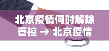 北京疫情何时解除管控 → 北京疫情什么时间解除