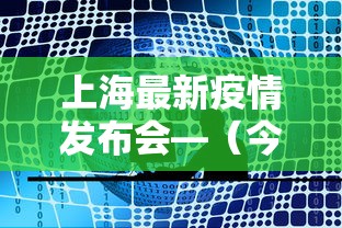 上海最新疫情发布会—（今日上海疫情发布会）