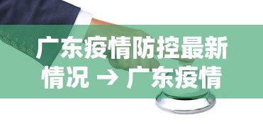 广东疫情防控最新情况 → 广东疫情防控指挥部最新通告