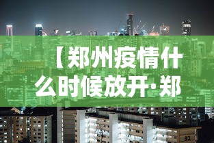【郑州疫情什么时候放开·郑州疫情什么时间开始】 【郑州疫情什么时候放开·郑州疫情什么时间开始】