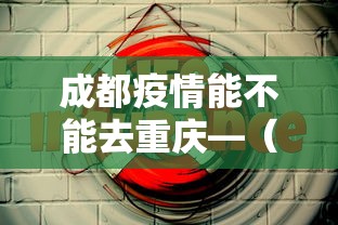 成都疫情能不能去重庆—（成都疫情能去重庆吗）