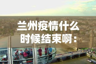 兰州疫情什么时候结束啊：兰州疫情什么时候结束啊最新消息