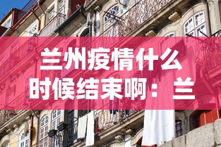 兰州疫情什么时候结束啊：兰州疫情什么时候结束啊最新消息