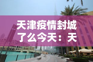 天津疫情封城了么今天:天津疫情封城了么今天封城了吗 天津疫情封城了么今天:天津疫情封城了么今天封城了吗