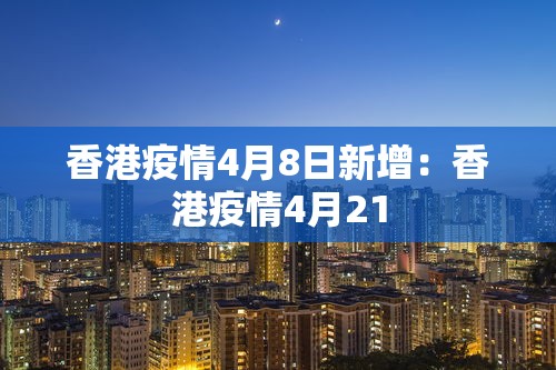香港疫情4月8日新增:香港疫情4月21 香港疫情4月8日新增:香港疫情4月21