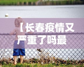 【长春疫情又严重了吗最近·长春疫情?】