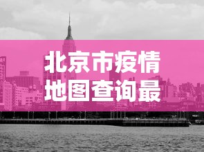 北京市疫情地图查询最新—(北京市疫情区域分布) 北京市疫情地图查询最新—(北京市疫情区域分布)