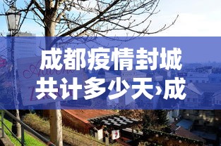 成都疫情封城共计多少天›成都疫情封闭多久