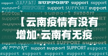 【云南疫情有没有增加·云南有无疫情新增病态】